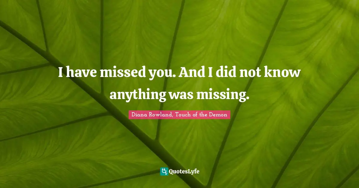 I have missed you. And I did not know anything was missing.