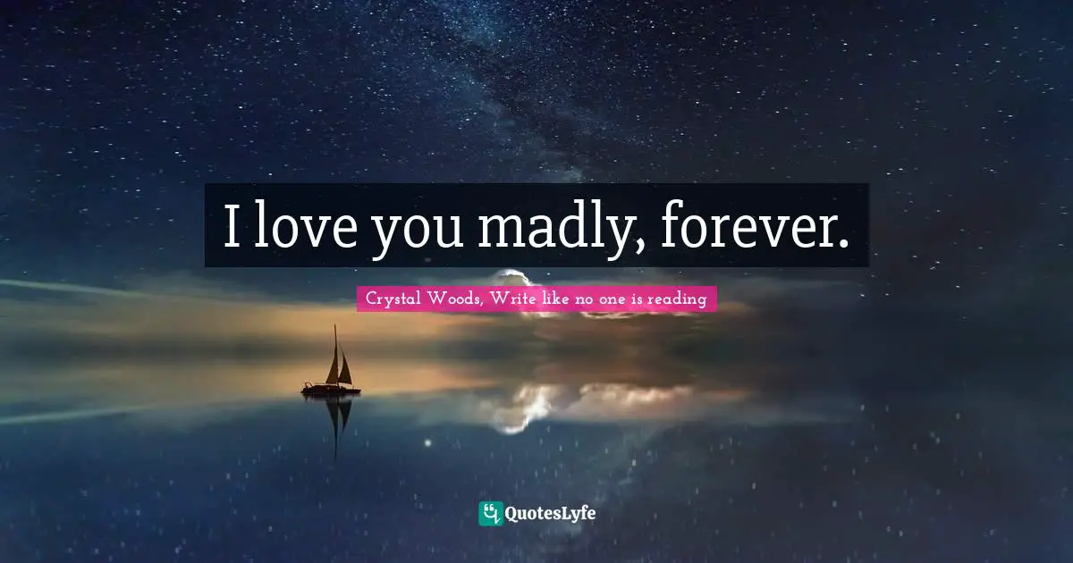 Crystal Woods, Write Like No One Is Reading Quotes: "I love you madly, forever."