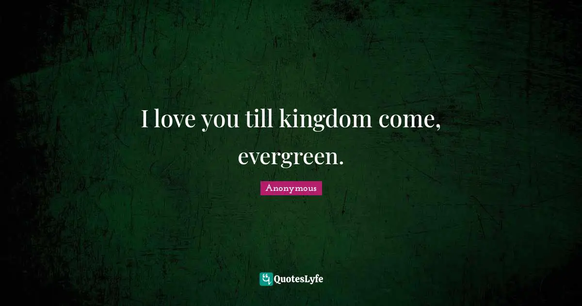 I love you till kingdom come, evergreen.