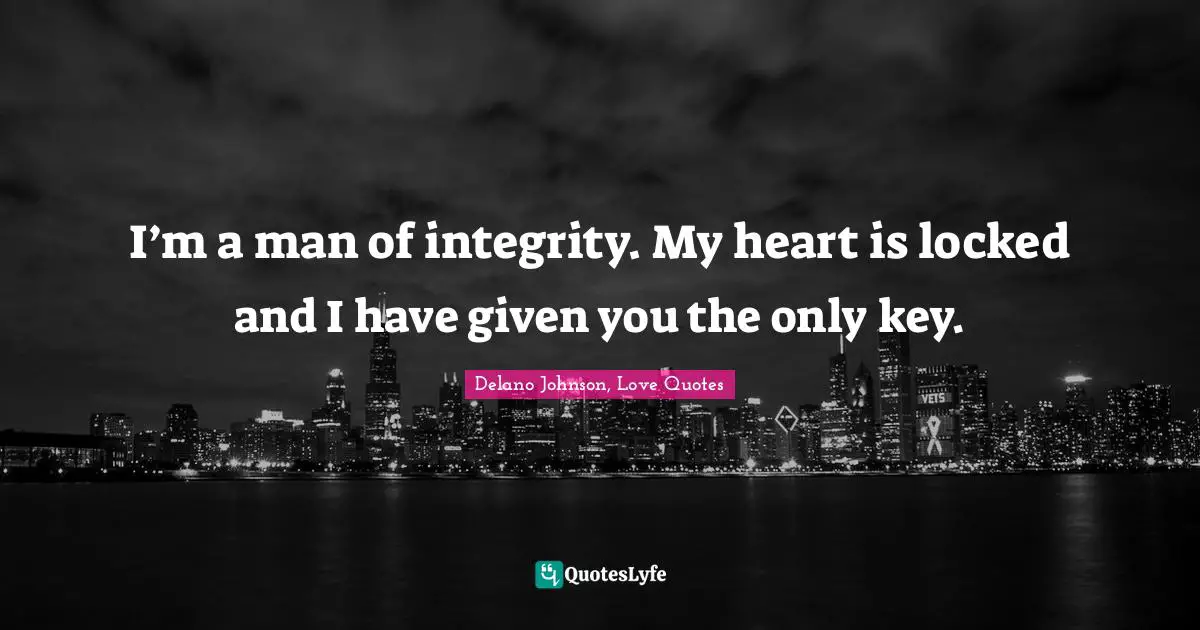 I’m a man of integrity. My heart is locked and I have given you the only key.