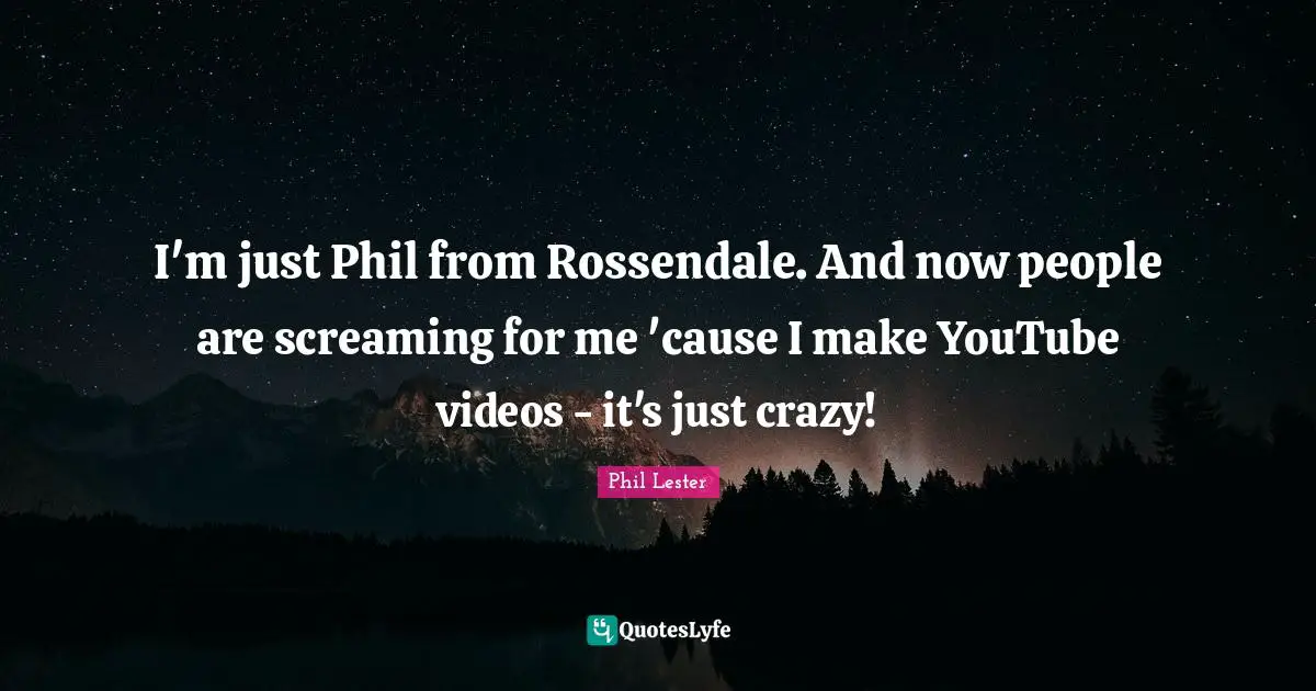 Phil Lester Quotes: I'm just Phil from Rossendale. And now people are screaming for me 'cause I make YouTube videos - it's just crazy!