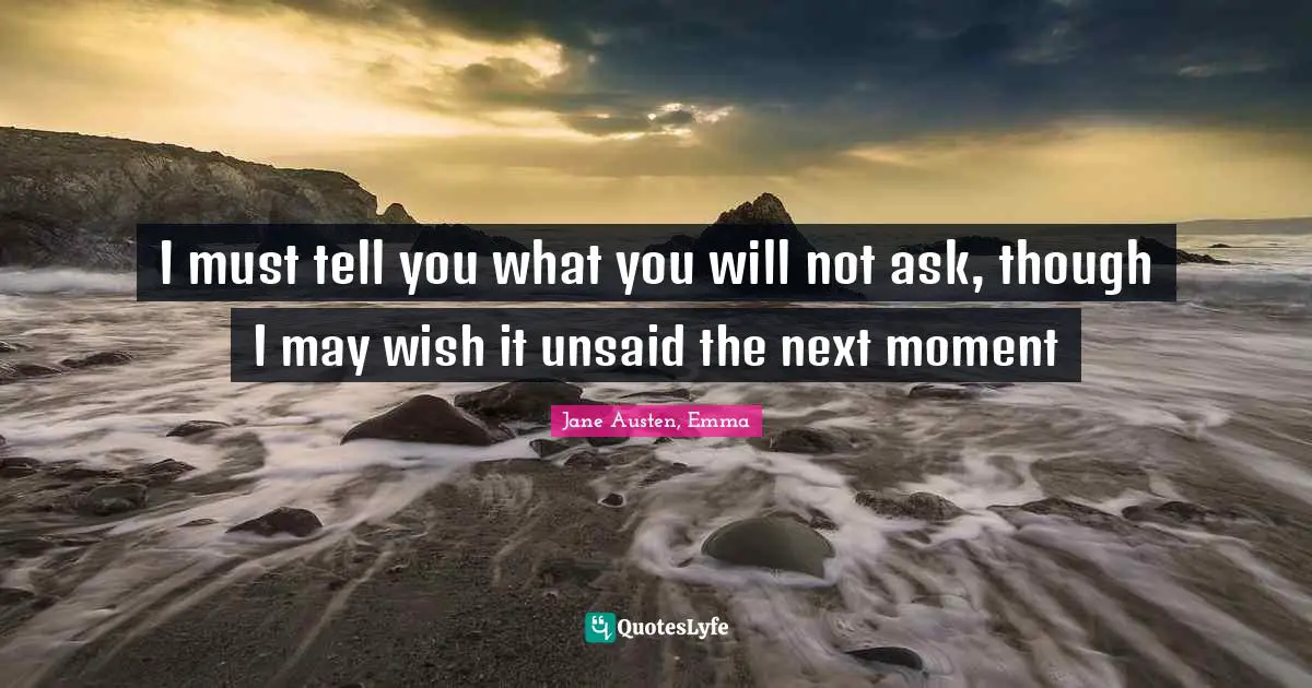 Jane Austen, Emma Quotes: I must tell you what you will not ask, though I may wish it unsaid the next moment