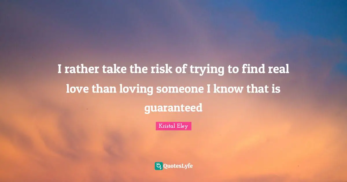I rather take the risk of trying to find real love than loving someone I know that is guaranteed