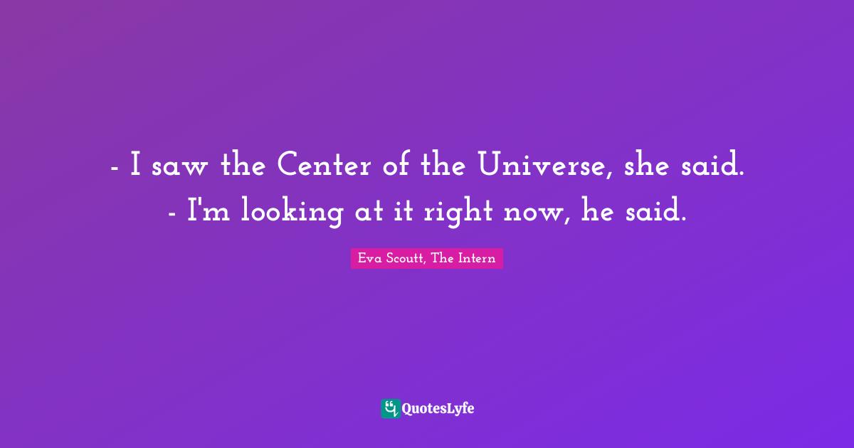 - I saw the Center of the Universe, she said. - I'm looking at it right now, he said.