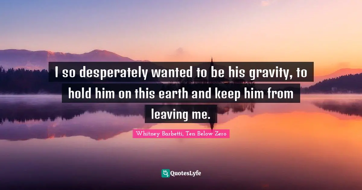 I so desperately wanted to be his gravity, to hold him on this earth and keep him from leaving me.