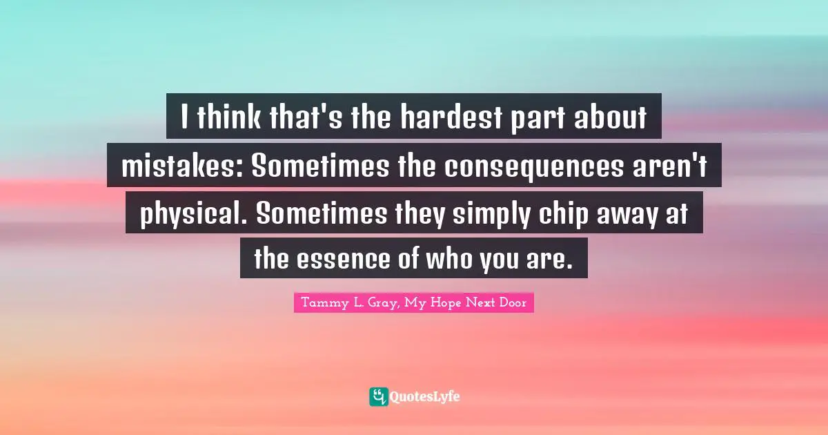 I think that's the hardest part about mistakes: Sometimes the consequences aren't physical. Sometimes they simply chip away at the essence of who you are.