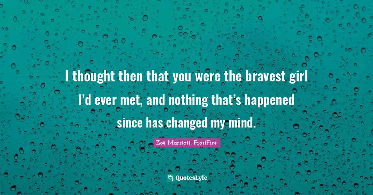 I thought then that you were the bravest girl I’d ever met, and nothing that’s happened since has changed my mind.