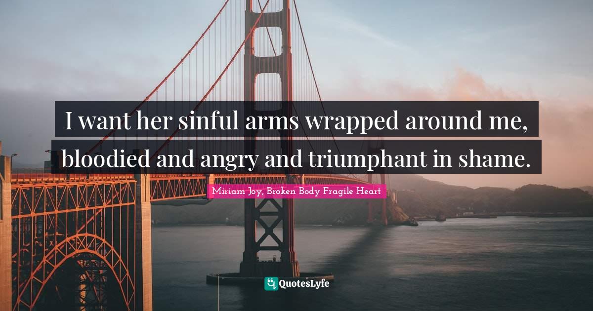 I want her sinful arms wrapped around me, bloodied and angry and trium