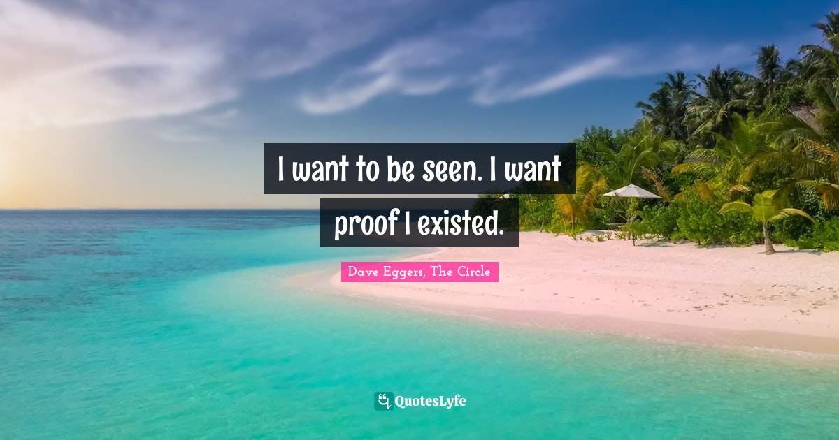 I want to be seen. I want proof I existed.