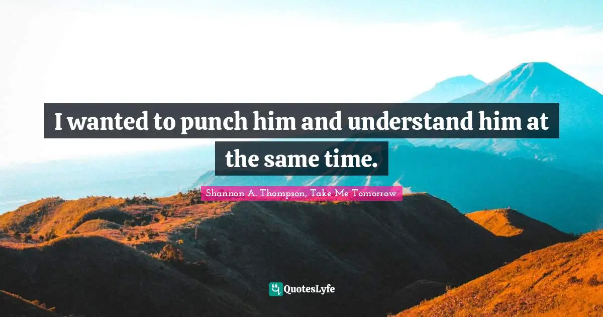 Shannon A. Thompson, Take Me Tomorrow Quotes: I wanted to punch him and understand him at the same time.