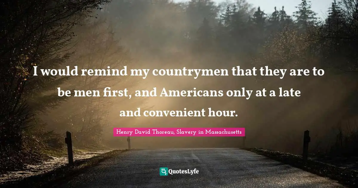 I would remind my countrymen that they are to be men first, and Americans only at a late and convenient hour.