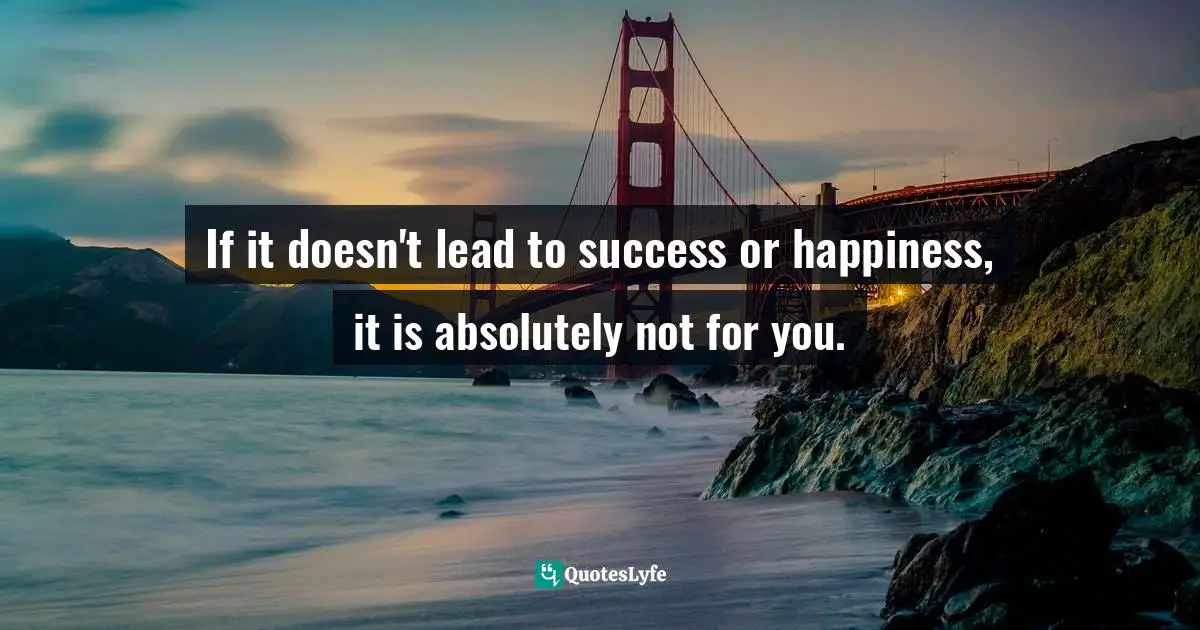 If it doesn't lead to success or happiness, it is absolutely not for you.