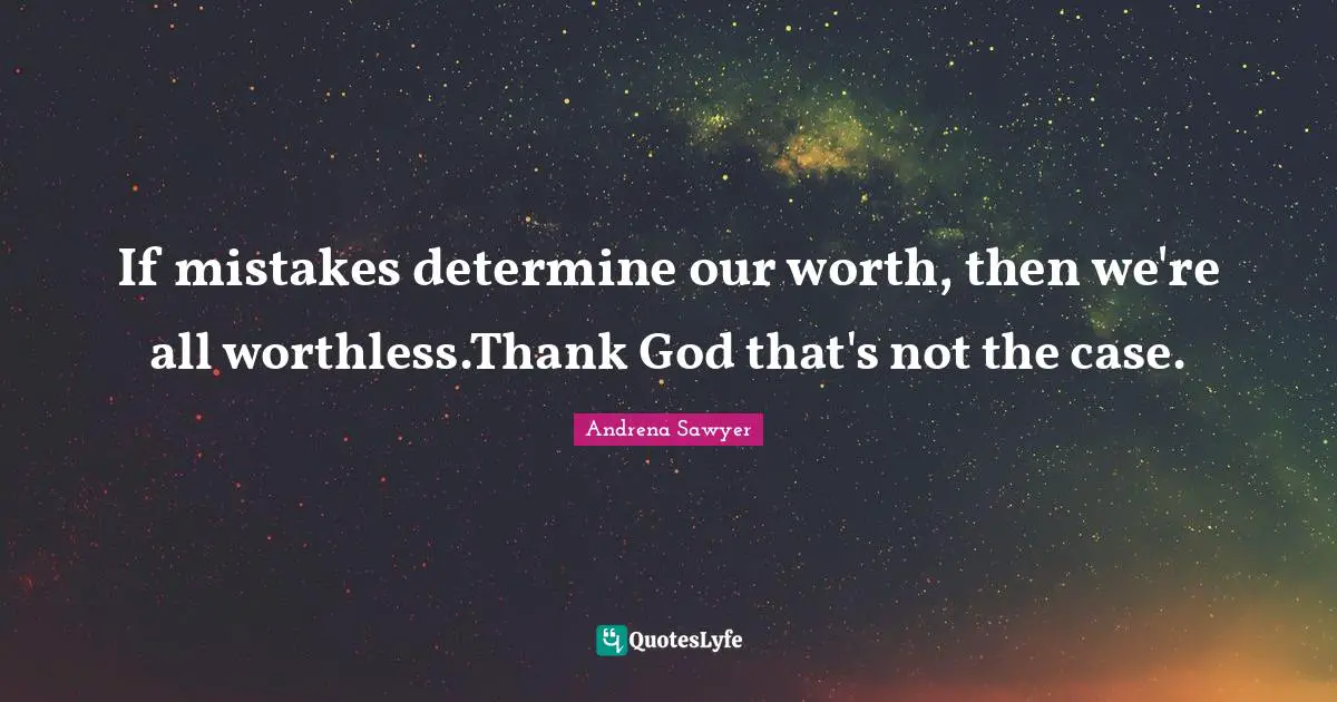 If mistakes determine our worth, then we're all worthless.Thank God that's not the case.