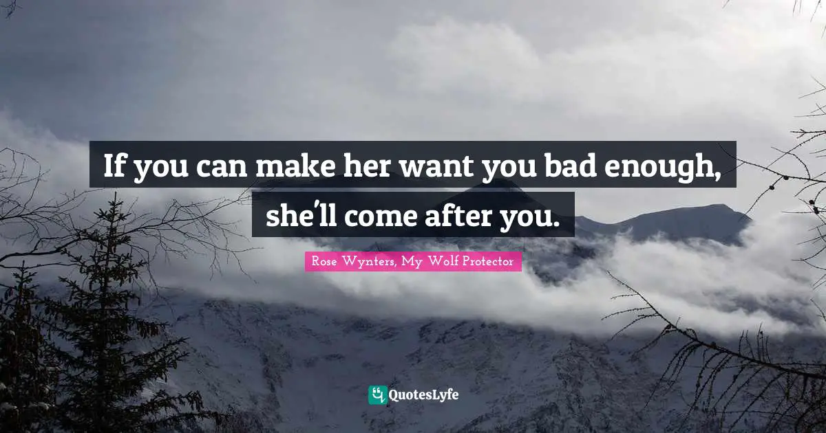If you can make her want you bad enough, she'll come after you.