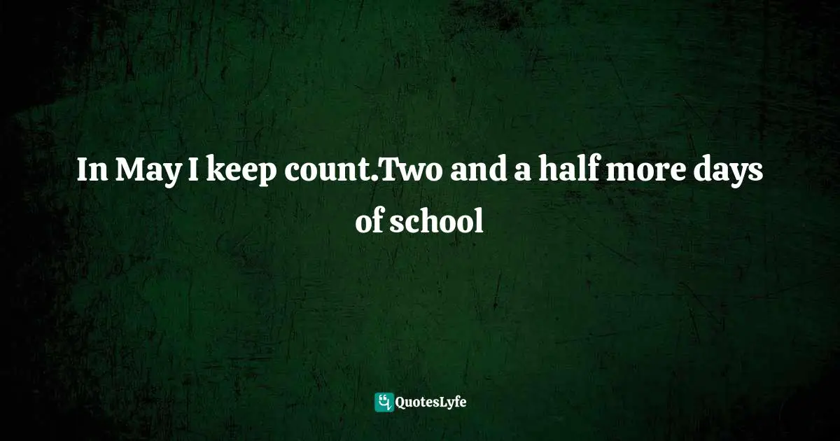In May I keep count.Two and a half more days of school
