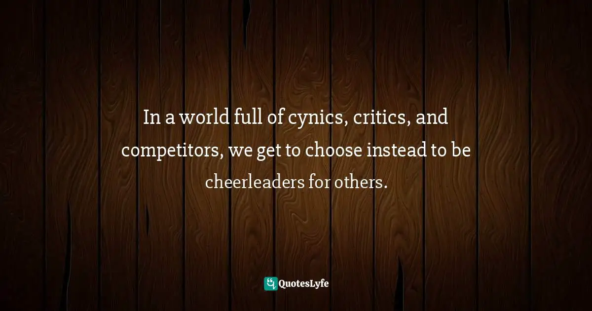 Shelley Hendrix, Why Can't We Just Get Along?: 6 Effective Skills For Dealing With Difficult People Quotes: "In a world full of cynics, critics, and competitors, we get to choose instead to be cheerleaders for others."