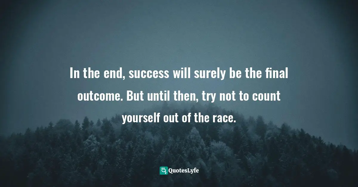 In the end, success will surely be the final outcome. But until then, try not to count yourself out of the race.