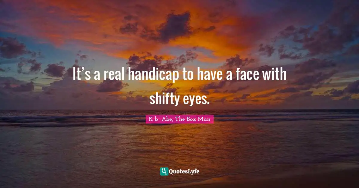 It’s a real handicap to have a face with shifty eyes.