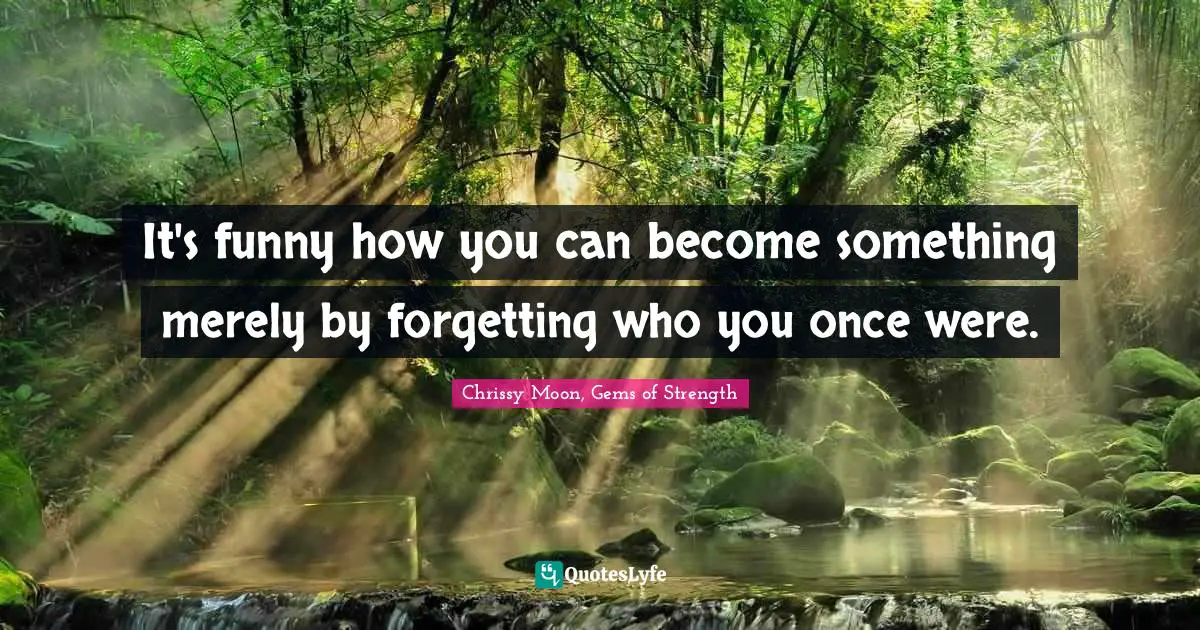 It's funny how you can become something merely by forgetting who you once were.