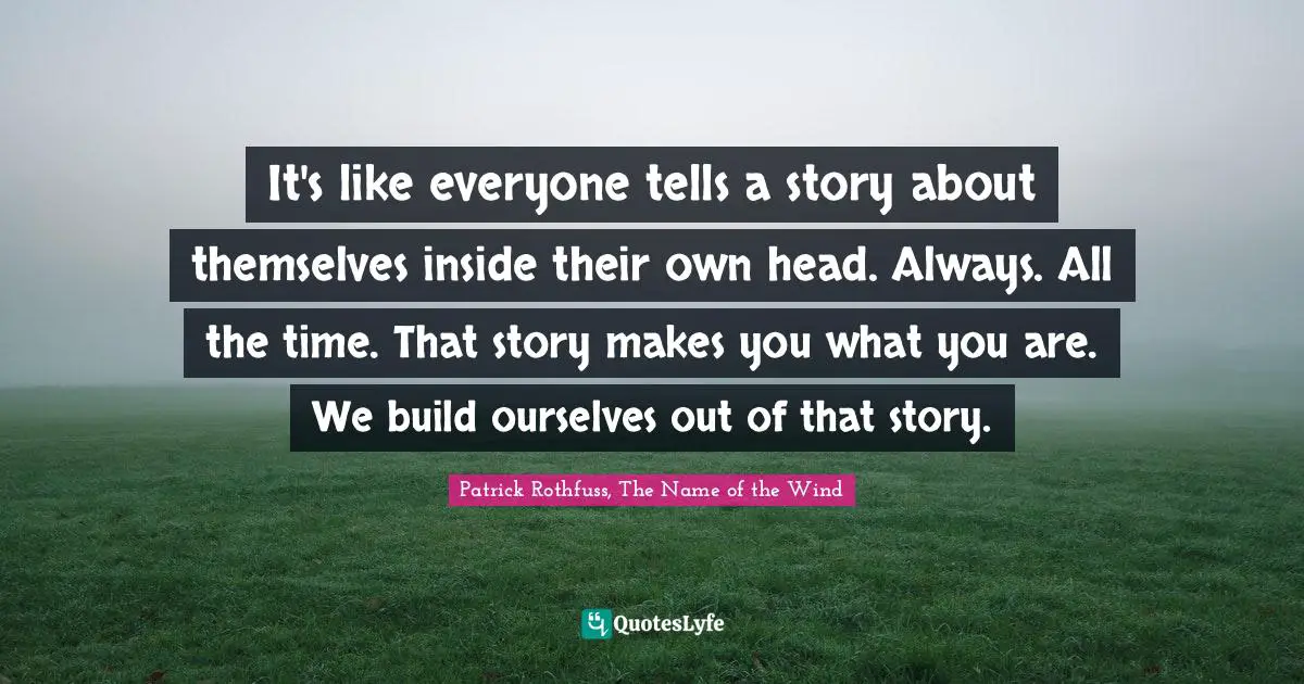 Storytelling Quotes: "It's like everyone tells a story about themselves inside their own head. Always. All the time. That story makes you what you are. We build ourselves out of that story."