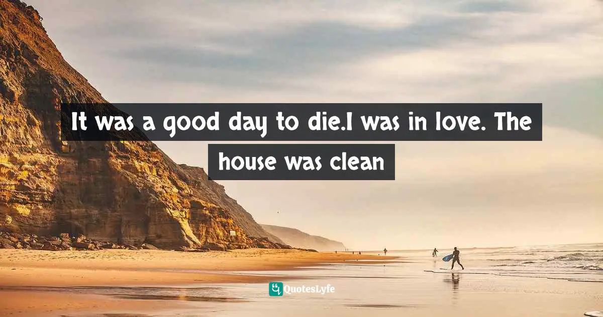 It was a good day to die.I was in love. The house was clean