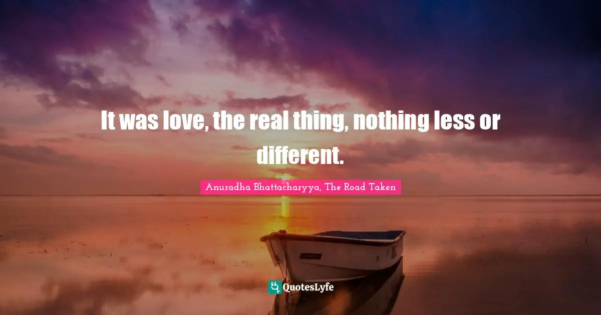 Anuradha Bhattacharyya, The Road Taken Quotes: It was love, the real thing, nothing less or different.