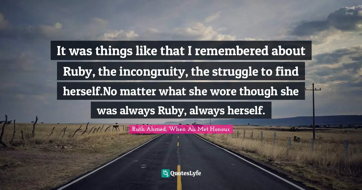 It was things like that I remembered about Ruby, the incongruity, the struggle to find herself.No matter what she wore though she was always Ruby, always herself.