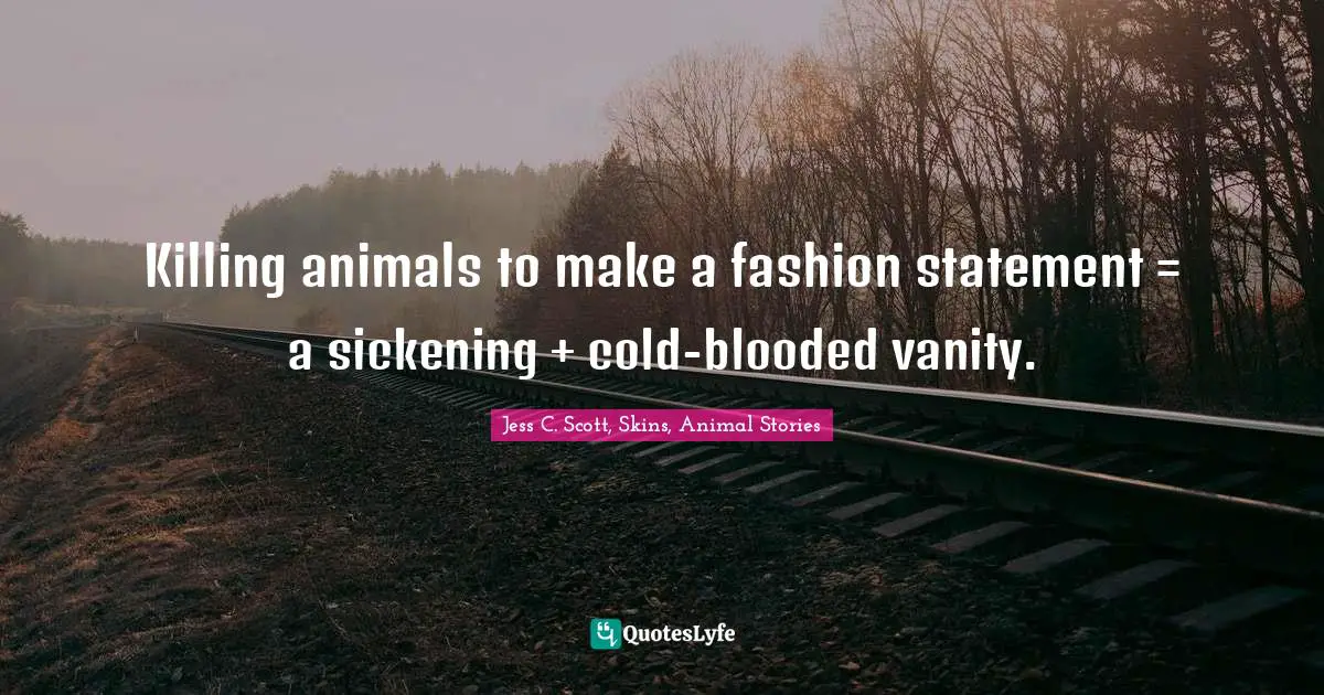 Killing animals to make a fashion statement = a sickening + cold-blooded vanity.