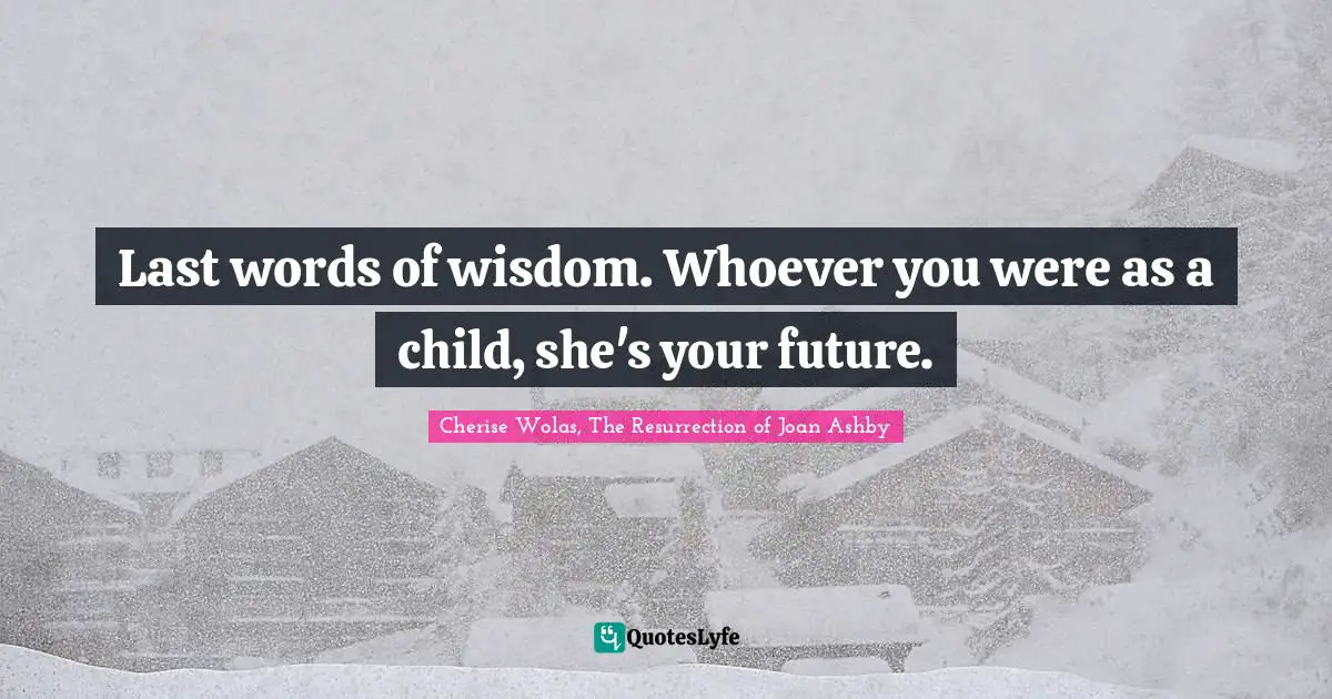 Last words of wisdom. Whoever you were as a child, she's your future.