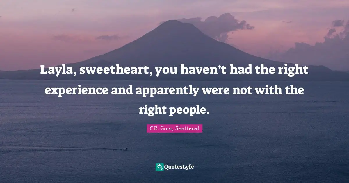Layla, sweetheart, you haven’t had the right experience and apparently were not with the right people.