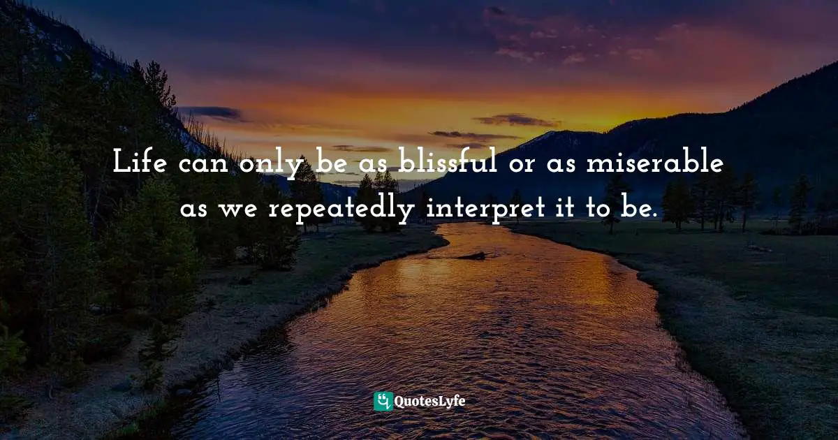 Interpret Quotes: "Life can only be as blissful or as miserable as we repeatedly interpret it to be."