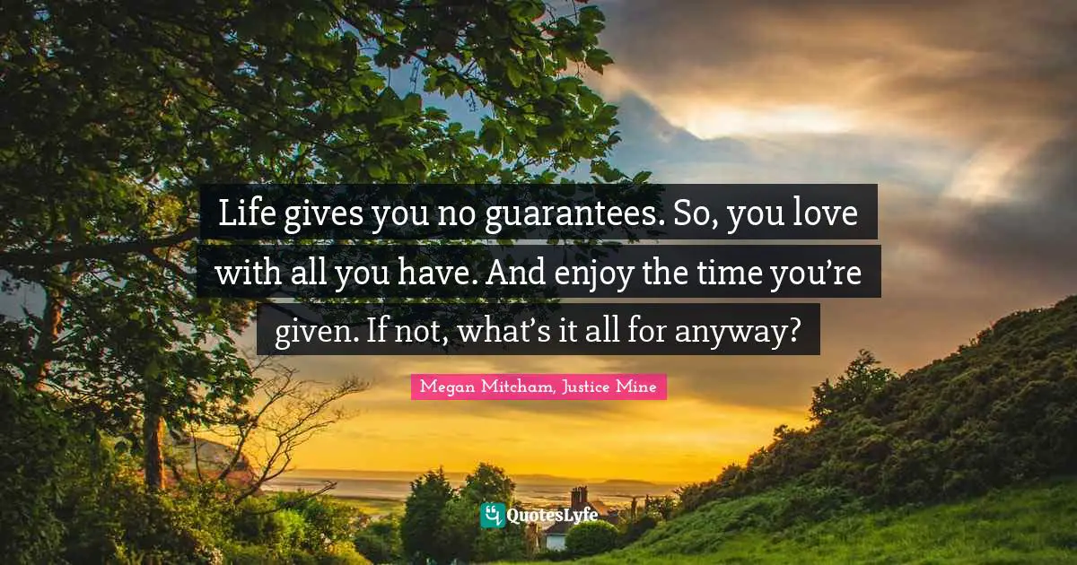Life gives you no guarantees. So, you love with all you have. And enjoy the time you’re given. If not, what’s it all for anyway?