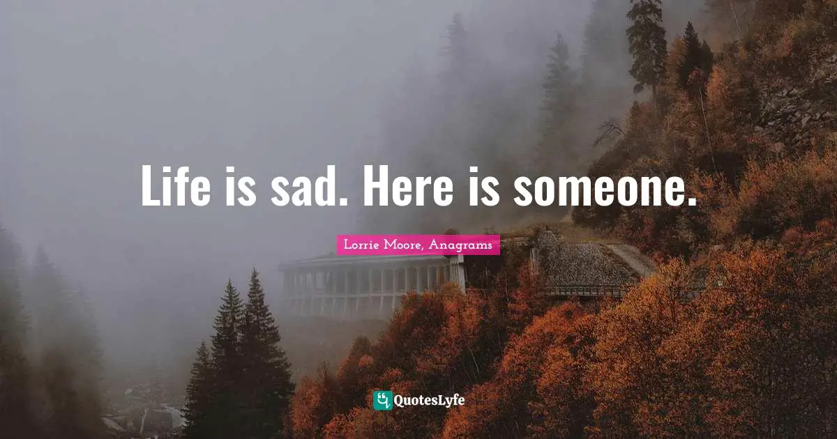 Life is sad. Here is someone.