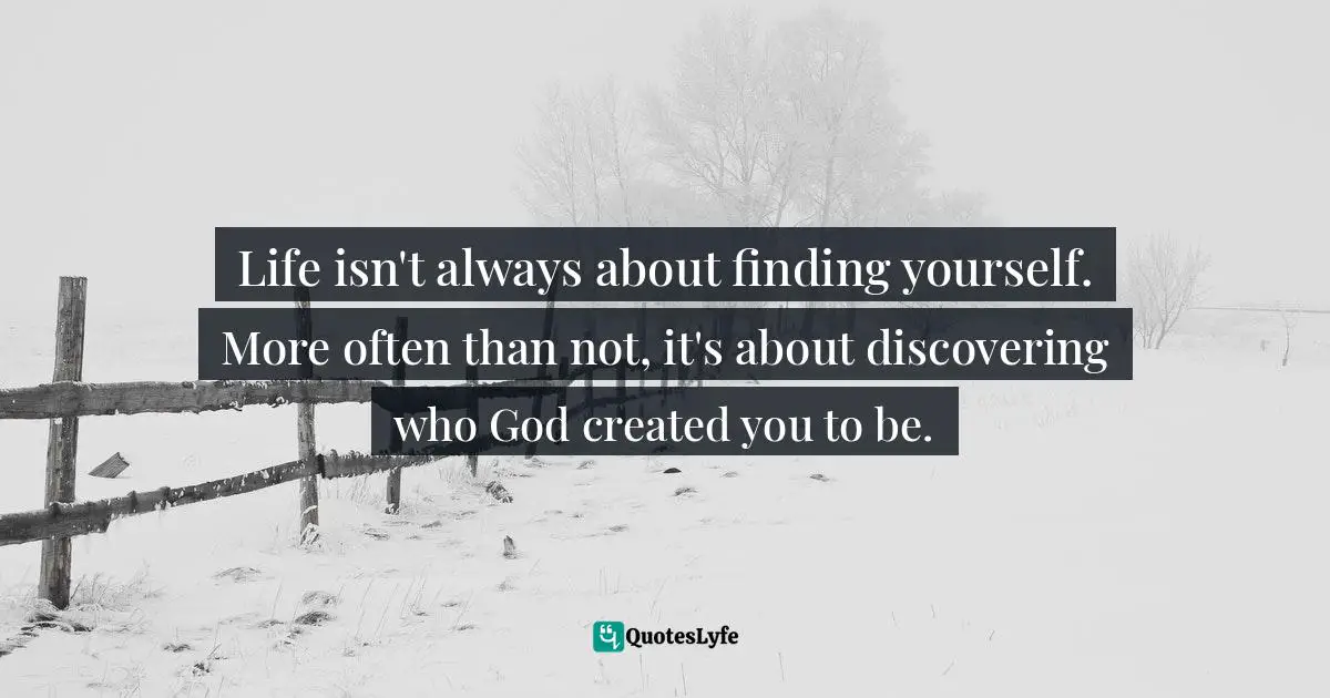 Life isn't always about finding yourself. More often than not, it's about discovering who God created you to be.