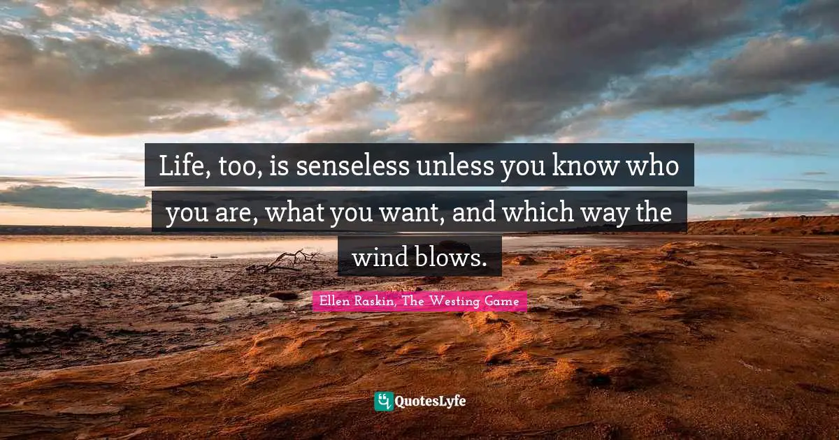 Life, too, is senseless unless you know who you are, what you want, and which way the wind blows.