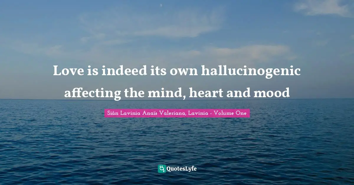 Love is indeed its own hallucinogenic affecting the mind, heart and mood