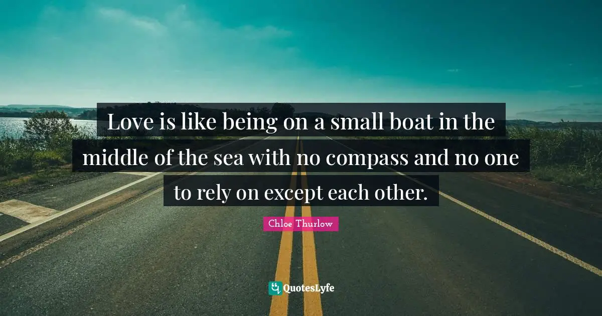Love is like being on a small boat in the middle of the sea with no compass and no one to rely on except each other.