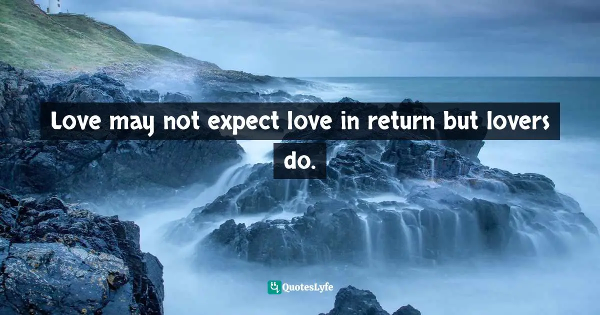 Love may not expect love in return but lovers do.