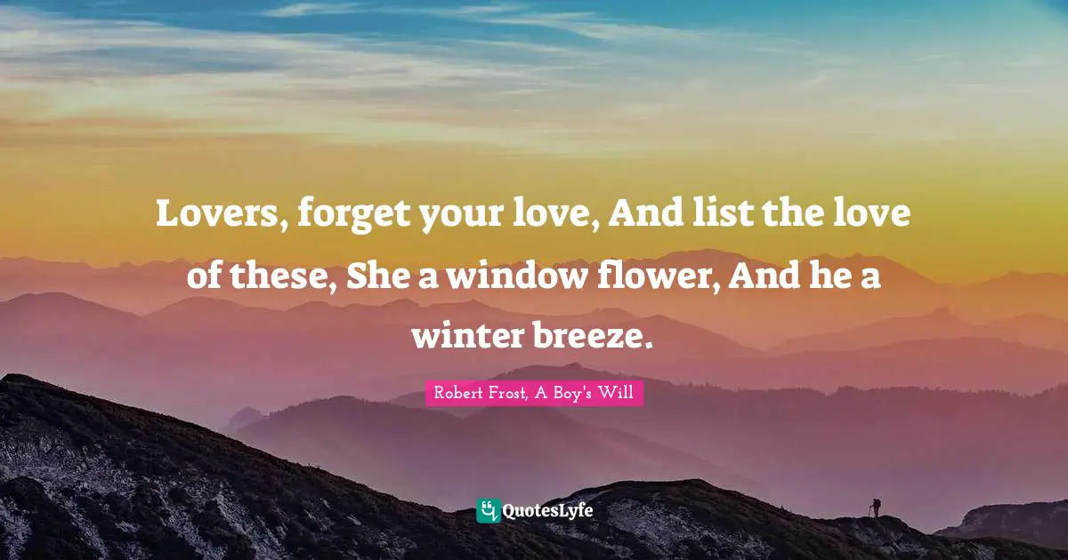 Robert Frost, A Boy's Will Quotes: Lovers, forget your love, And list the love of these, She a window flower, And he a winter breeze.