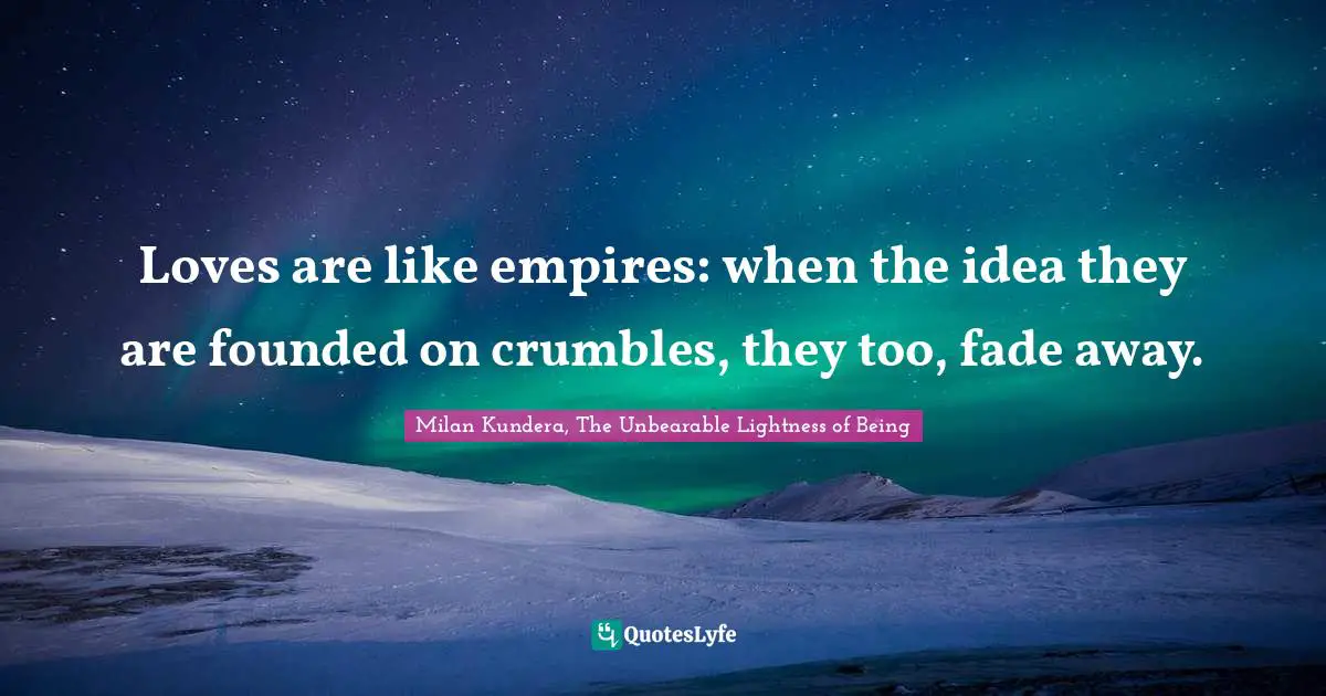 Loves are like empires: when the idea they are founded on crumbles, they too, fade away.