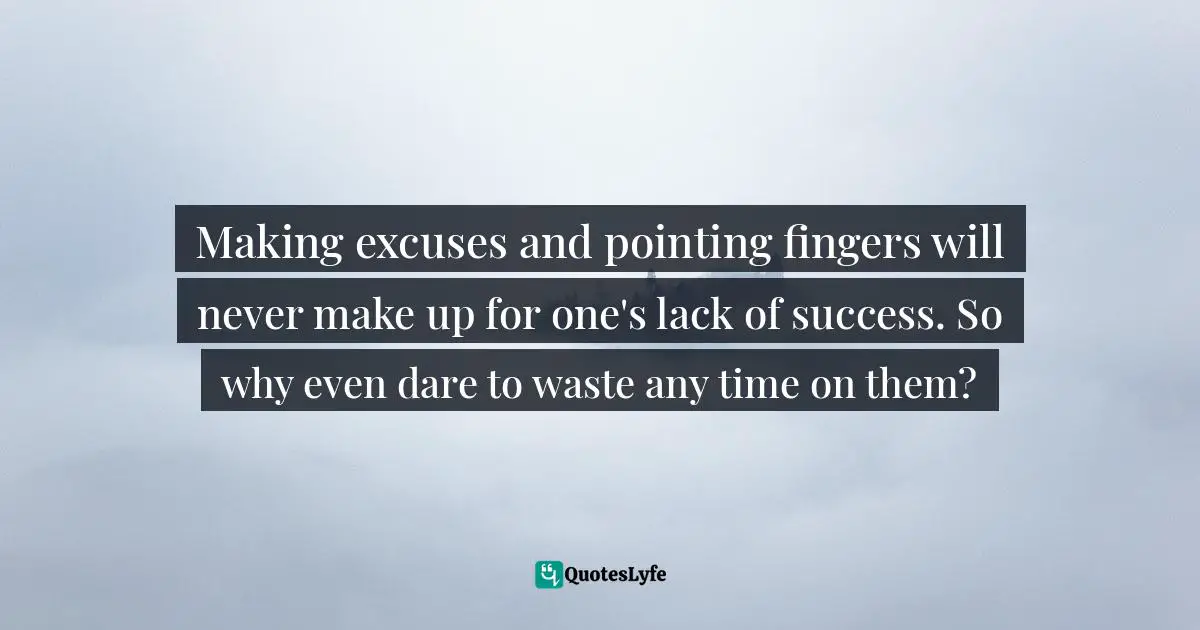Making excuses and pointing fingers will never make up for one's lack of success. So why even dare to waste any time on them?