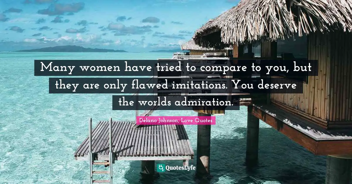 Lovequotes Quotes: "Many women have tried to compare to you, but they are only flawed imitations. You deserve the worlds admiration."