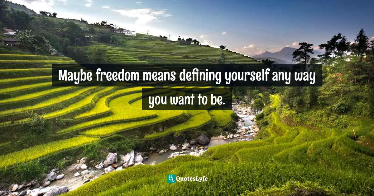 Maybe freedom means defining yourself any way you want to be.