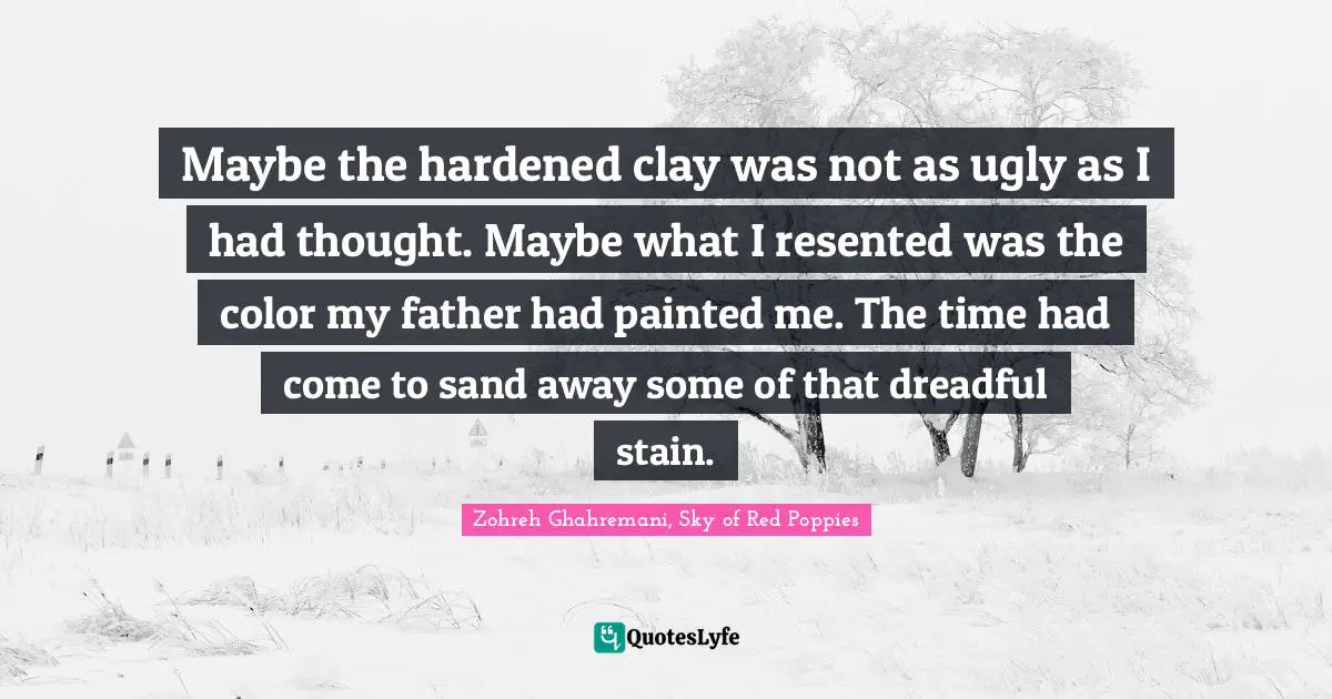Maybe the hardened clay was not as ugly as I had thought. Maybe what I resented was the color my father had painted me. The time had come to sand away some of that dreadful stain.