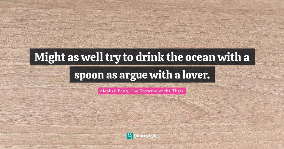 Might as well try to drink the ocean with a spoon as argue with a lover.