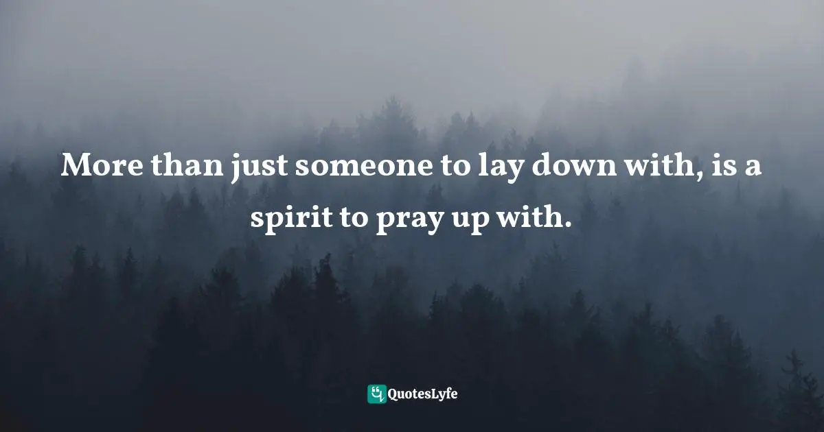 More than just someone to lay down with, is a spirit to pray up with.