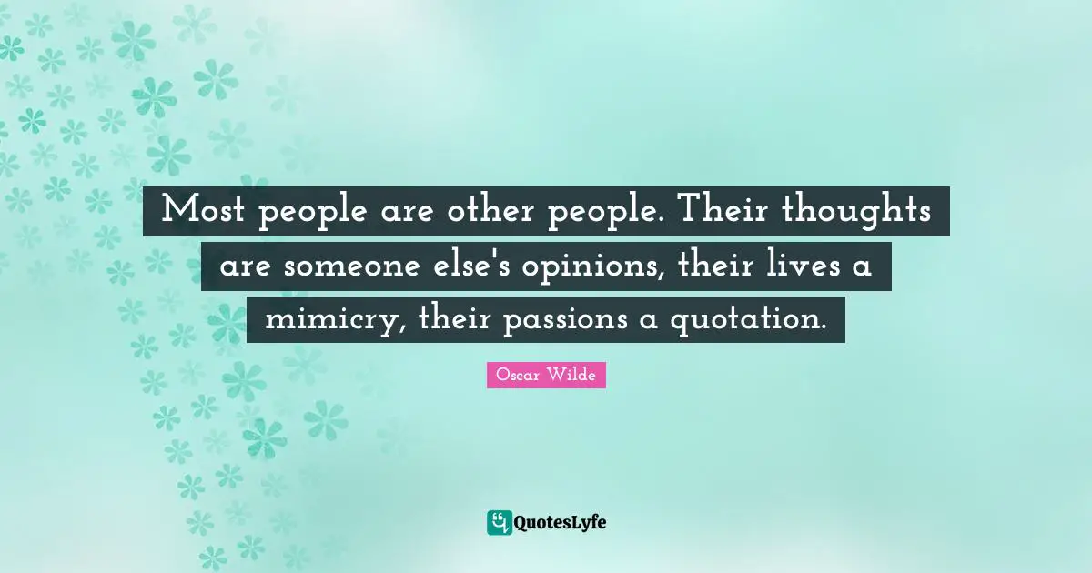 Most people are other people. Their thoughts are someone else's opinions, their lives a mimicry, their passions a quotation.