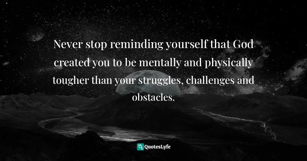 Created Quotes: "Never stop reminding yourself that God created you to be mentally and physically tougher than your struggles, challenges and obstacles."