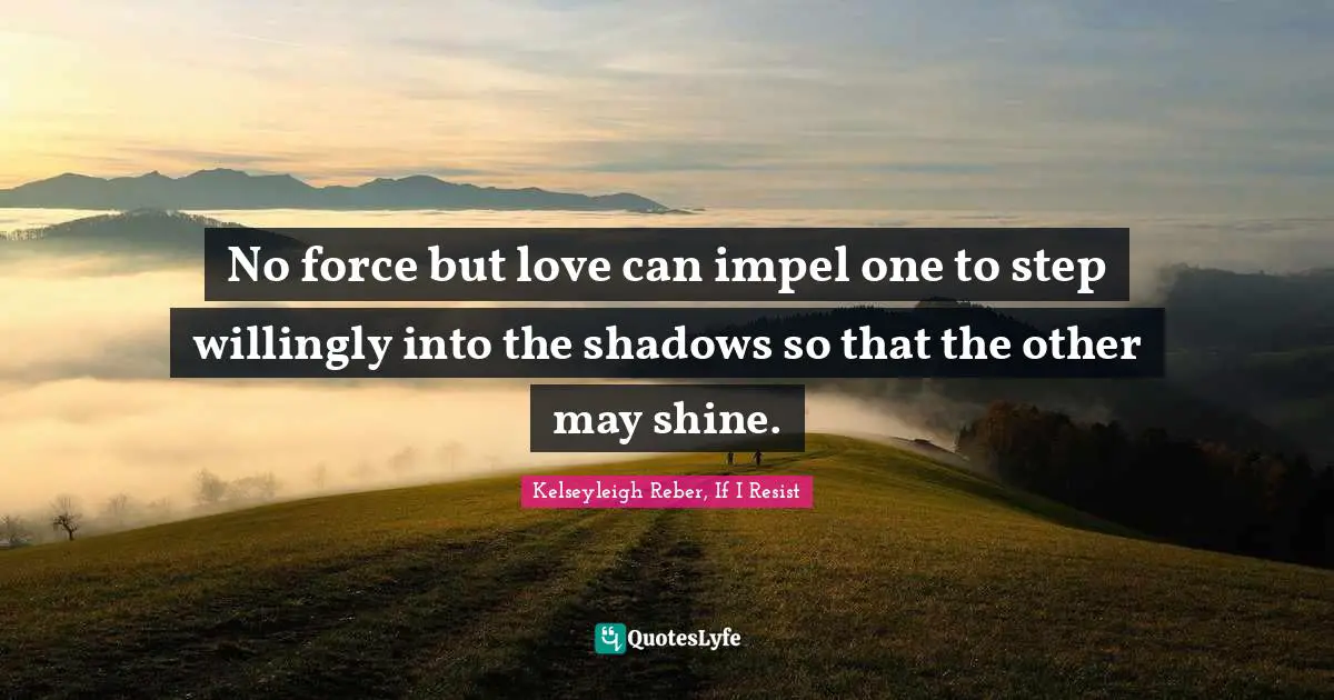 No force but love can impel one to step willingly into the shadows so that the other may shine.