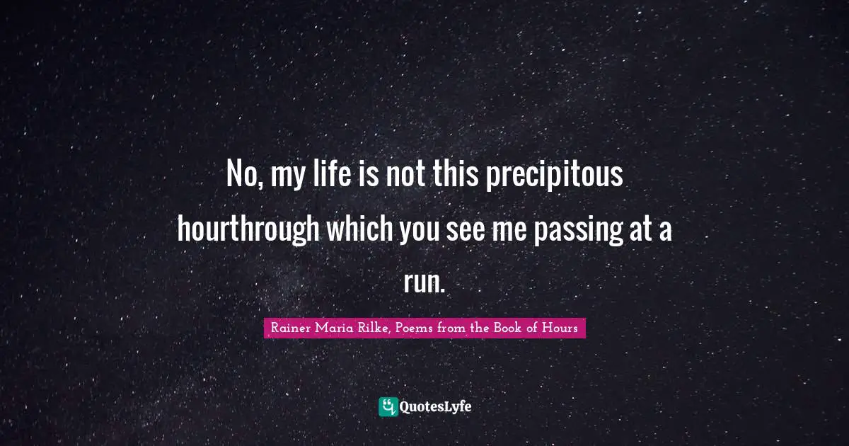 No, my life is not this precipitous hourthrough which you see me passing at a run.